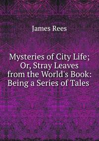 Mysteries of City Life; Or, Stray Leaves from the World's Book: Being a Series of Tales .