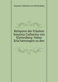 Reliquien der Fraulein Susanna Catharina von Klettenberg: Nebst Erla?uterungen zu den .