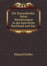 Die Donaulander: Nebst Wanderungen in das baierische Hochland und das .