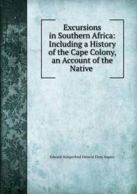 Excursions in Southern Africa: Including a History of the Cape Colony, an Account of the Native .