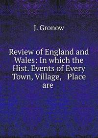 Review of England and Wales: In which the Hist. Events of Every Town, Village, &amp; Place are .