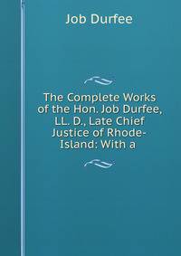 The Complete Works of the Hon. Job Durfee, LL. D., Late Chief Justice of Rhode-Island: With a .
