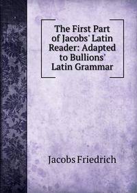 The First Part of Jacobs' Latin Reader: Adapted to Bullions' Latin Grammar