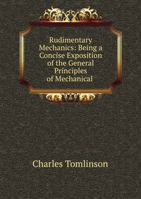 Rudimentary Mechanics: Being a Concise Exposition of the General Principles of Mechanical .
