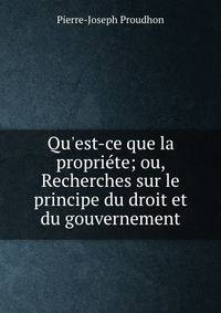 Qu'est-ce que la propri?te; ou, Recherches sur le principe du droit et du gouvernement