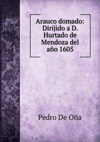 Arauco domado: Dirijido a D. Hurtado de Mendoza del ano 1605