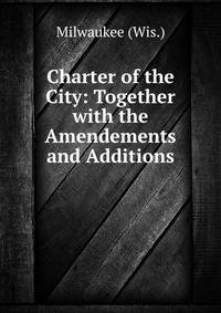 Charter of the City: Together with the Amendements and Additions