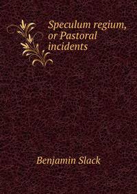Speculum regium, or Pastoral incidents