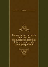 Catalogue des ouvrages imprim?s et manuscrits concernant l'Auvergne, extr. du Catalogue g?n?ral .