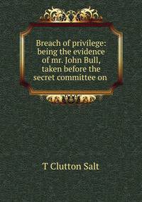 Breach of privilege: being the evidence of mr. John Bull, taken before the secret committee on .