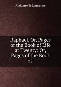 Raphael, Or, Pages of the Book of Life at Twenty: Or, Pages of the Book of .