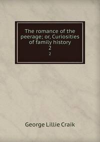 The romance of the peerage; or, Curiosities of family history. 2