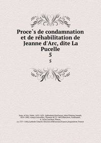 Proce?s de condamnation et de re?habilitation de Jeanne d'Arc, dite La Pucelle