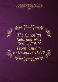 The Christian Reformer New Series,VOL.V From January to December,1849