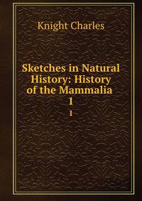 Sketches in Natural History: History of the Mammalia .. 1