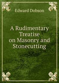 A Rudimentary Treatise on Masonry and Stonecutting