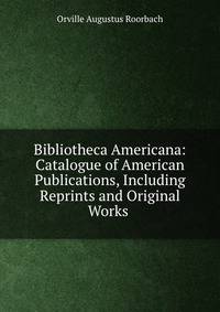 Bibliotheca Americana: Catalogue of American Publications, Including Reprints and Original Works .