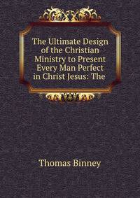 The Ultimate Design of the Christian Ministry to Present Every Man Perfect in Christ Jesus: The .