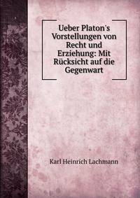 Ueber Platon's Vorstellungen von Recht und Erziehung: Mit R?cksicht auf die Gegenwart