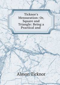 Ticknor's Mensuration: Or, Square and Triangle: Being a Practical and .