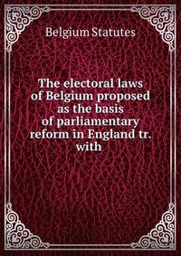The electoral laws of Belgium proposed as the basis of parliamentary reform in England tr. with .
