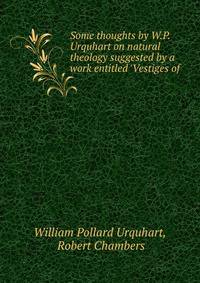 Some thoughts by W.P. Urquhart on natural theology suggested by a work entitled 'Vestiges of .