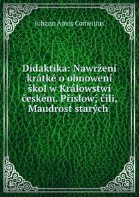 Didaktika: Nawrzeni kratke o obnoweni skol w Kralowstwi ceskem. Prislow;? cili, Maudrost starych .