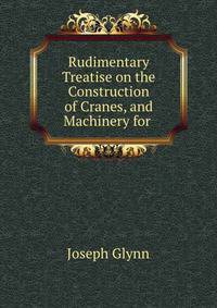 Rudimentary Treatise on the Construction of Cranes, and Machinery for .