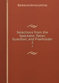 Selections from the Spectator, Tatler, Guardian, and Freeholder. 2