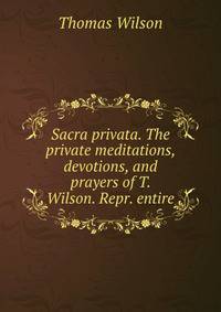 Sacra privata. The private meditations, devotions, and prayers of T. Wilson. Repr. entire
