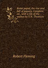 Rome papal, the rise and fall of papacy. Complete ed., with a life of the author by T.N. Thomson.