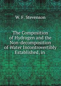 The Composition of Hydrogen and the Non-decomposition of Water Incontrovertibly Established, in .