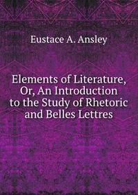 Elements of Literature, Or, An Introduction to the Study of Rhetoric and Belles Lettres