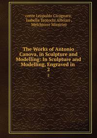 The Works of Antonio Canova, in Sculpture and Modelling: In Sculpture and Modelling, Engraved in .. 2