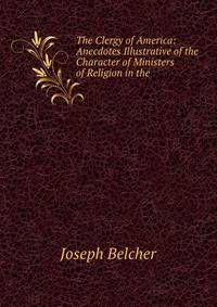 The Clergy of America: Anecdotes Illustrative of the Character of Ministers of Religion in the .