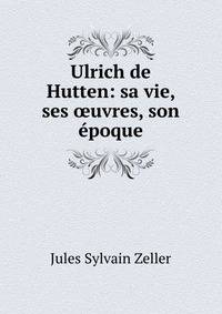 Ulrich de Hutten: sa vie, ses ?uvres, son epoque