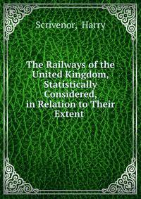 The Railways of the United Kingdom, Statistically Considered, in Relation to Their Extent .