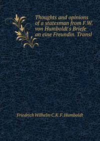 Thoughts and opinions of a statesman from F.W. von Humboldt's Briefe an eine Freundin. Transl