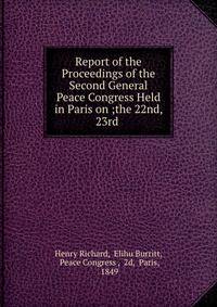 Report of the Proceedings of the Second General Peace Congress Held in Paris on ;the 22nd, 23rd .