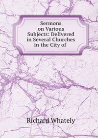 Sermons on Various Subjects: Delivered in Several Churches in the City of .