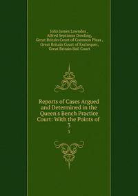 Reports of Cases Argued and Determined in the Queen's Bench Practice Court: With the Points of .