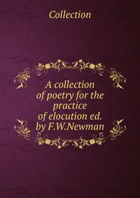 A collection of poetry for the practice of elocution ed. by F.W.Newman.