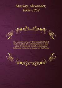 The western world, or, Travels in the United States in 1846-47 : exhibiting them in their latest development, social, political, and industrial, including a chapter on California. 1