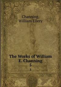 The Works of William E. Channing. 5