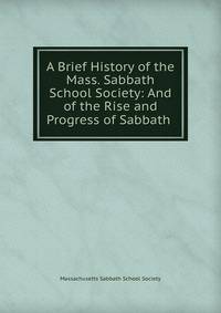 A Brief History of the Mass. Sabbath School Society: And of the Rise and Progress of Sabbath .