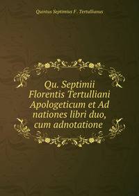 Qu. Septimii Florentis Tertulliani Apologeticum et Ad nationes libri duo, cum adnotatione .