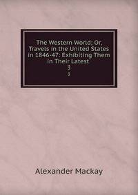 The Western World; Or, Travels in the United States in 1846-47: Exhibiting Them in Their Latest .. 3