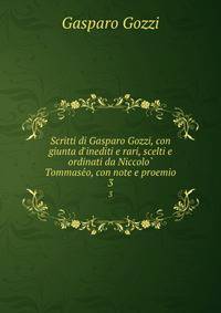 Scritti di Gasparo Gozzi, con giunta d'inediti e rari, scelti e ordinati da Niccolo? Tommase?o, con note e proemio