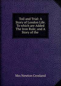 Toil and Trial: A Story of London Life. To which are Added The Iron Rule; and A Story of the .