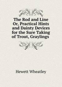 The Rod and Line Or, Practical Hints and Dainty Devices for the Sure Taking of Trout, Graylings .